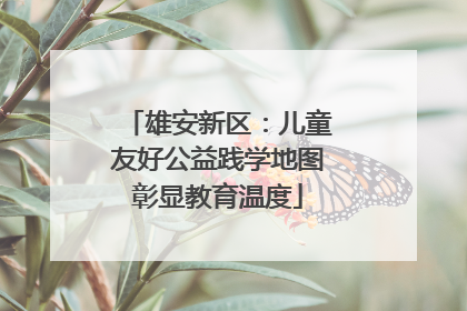 雄安新区：儿童友好公益践学地图彰显教育温度